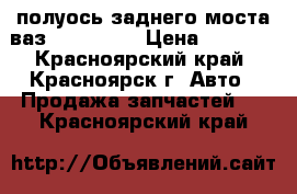 полуось заднего моста ваз 2101-2107 › Цена ­ 1 500 - Красноярский край, Красноярск г. Авто » Продажа запчастей   . Красноярский край